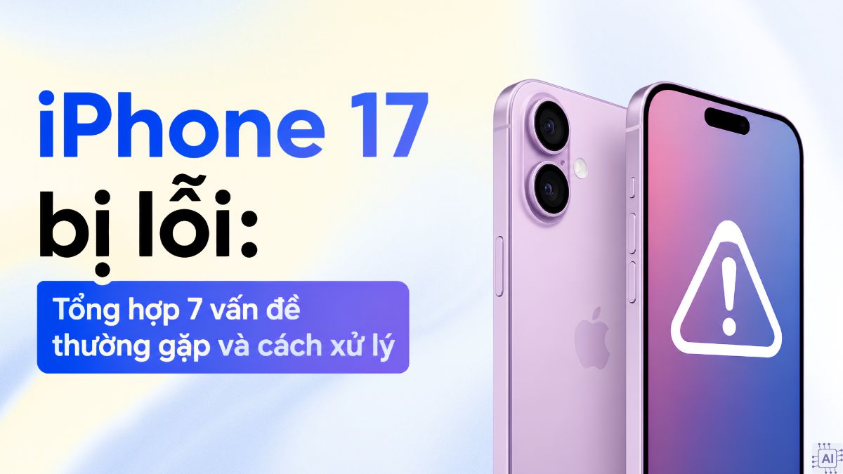 iPhone 17 bị lỗi: Tổng hợp 7 vấn đề thường gặp và cách xử lý