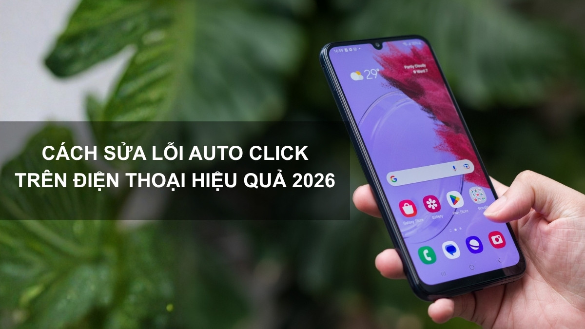 Cách sửa lỗi Auto Click trên điện thoại hiệu quả 2026