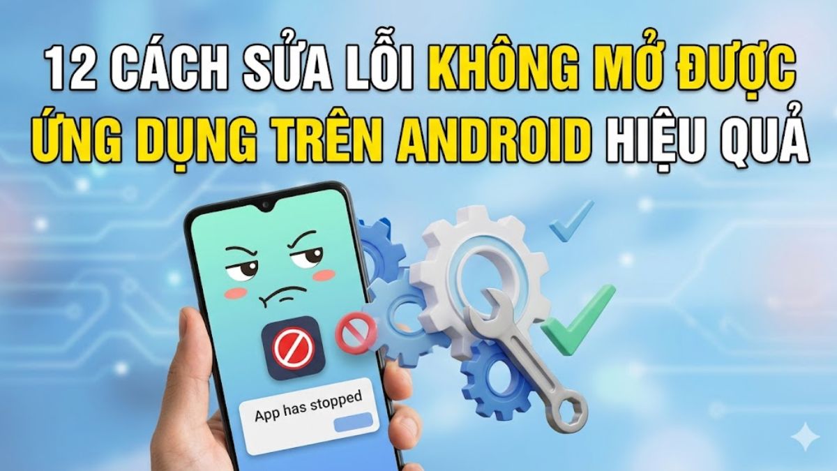 12 cách sửa lỗi không mở được ứng dụng trên Android hiệu quả