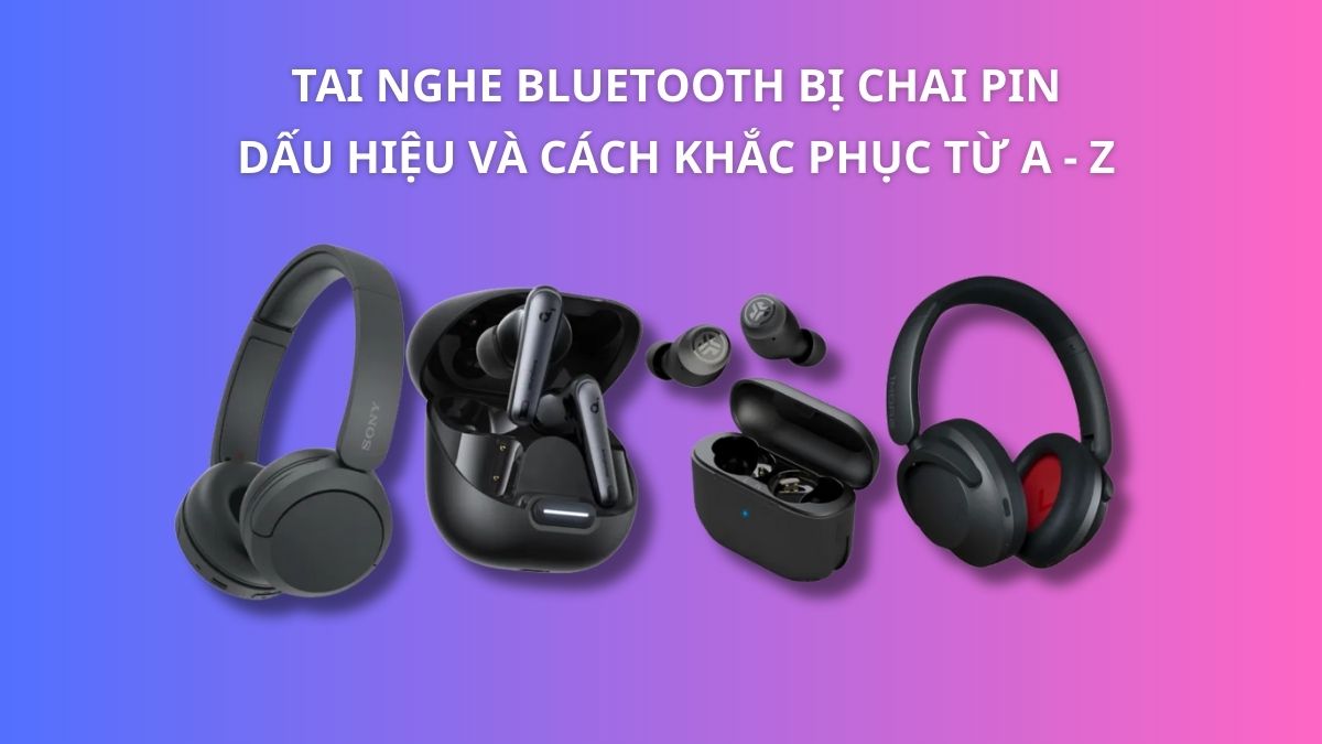 Tai nghe Bluetooth bị chai pin: Dấu hiệu và cách khắc phục từ A-Z