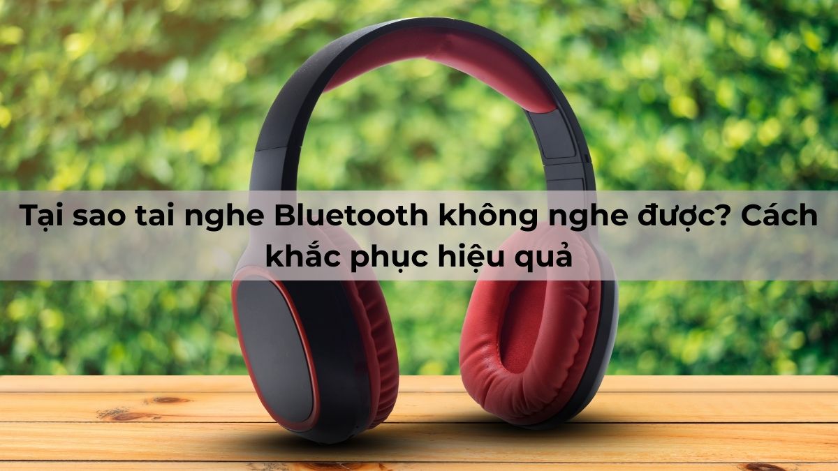 Tại sao tai nghe Bluetooth không nghe được? Cách khắc phục hiệu quả