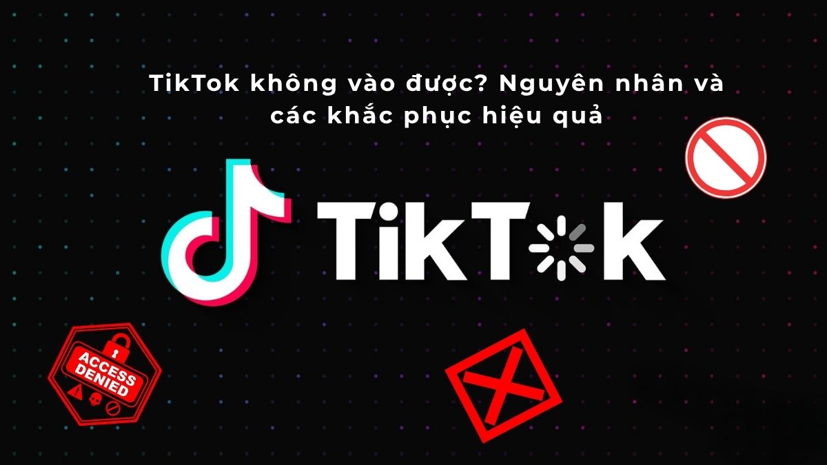 TikTok không vào được? Nguyên nhân và các khắc phục hiệu quả