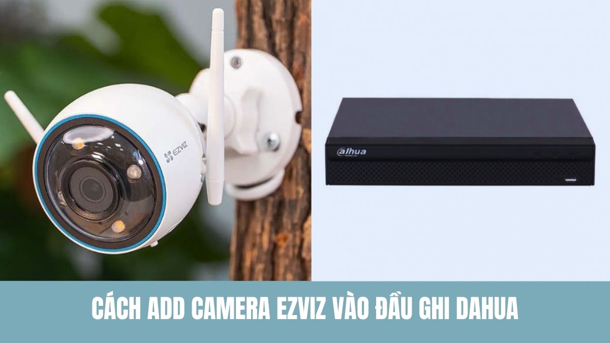 Cách add camera Ezviz vào đầu ghi Dahua đơn giản và hiệu quả 