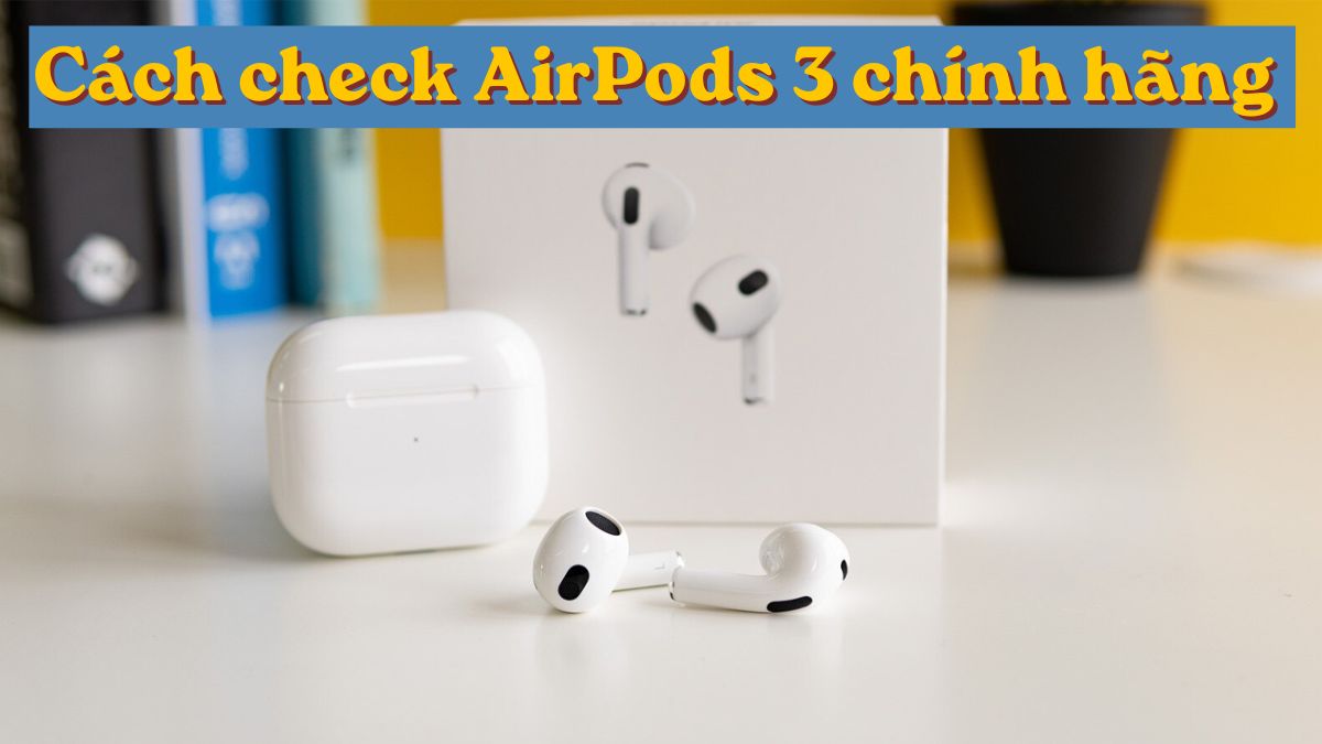 Cách check AirPods 3 chính hãng phân biệt thật giả đơn giản
