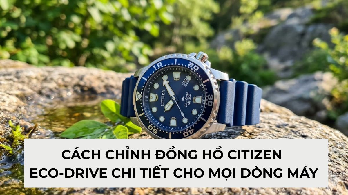 Cách chỉnh đồng hồ Citizen Eco Drive chi tiết cho mọi dòng máy