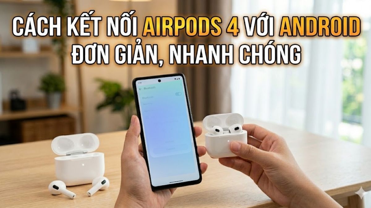Cách kết nối AirPods 4 với Android đơn giản, nhanh chóng