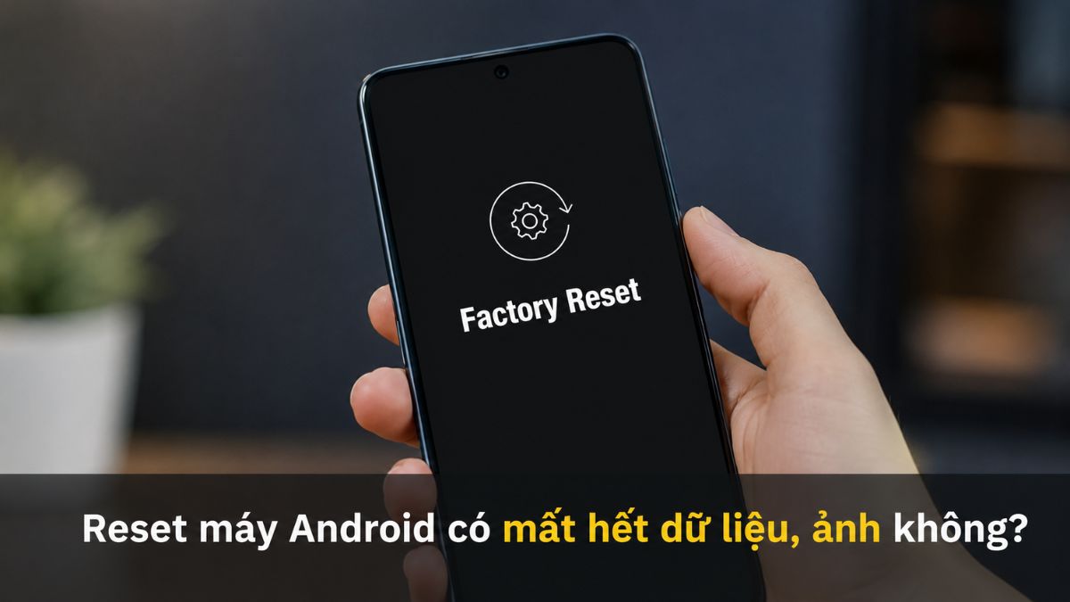 Reset máy Android có mất hết dữ liệu, ảnh không