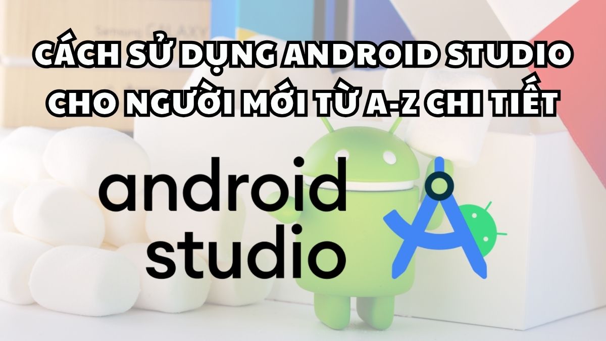 Cách sử dụng Android Studio cho người mới từ A-Z chi tiết