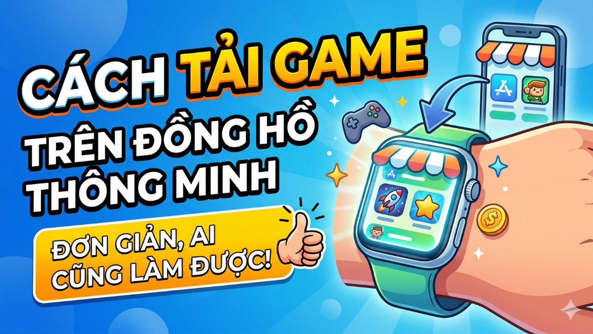 Cách tải game trên đồng hồ thông minh đơn giản, ai cũng làm được