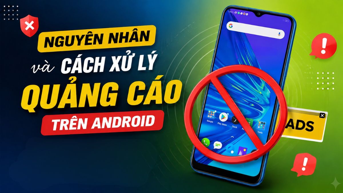 Bảng tổng hợp nguyên nhân và cách xử lý quảng cáo trên Android