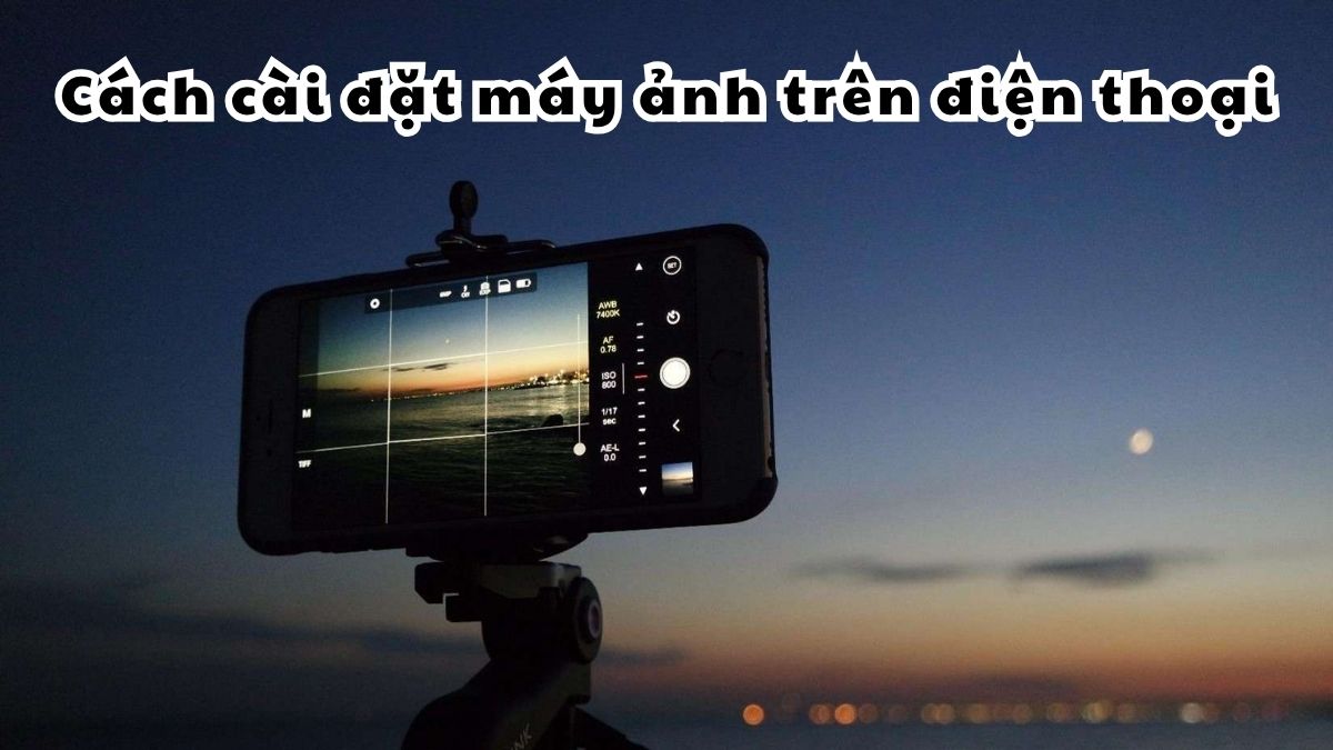 Cách cài đặt máy ảnh trên điện thoại để chụp đẹp, nét và dễ dùng hơn
