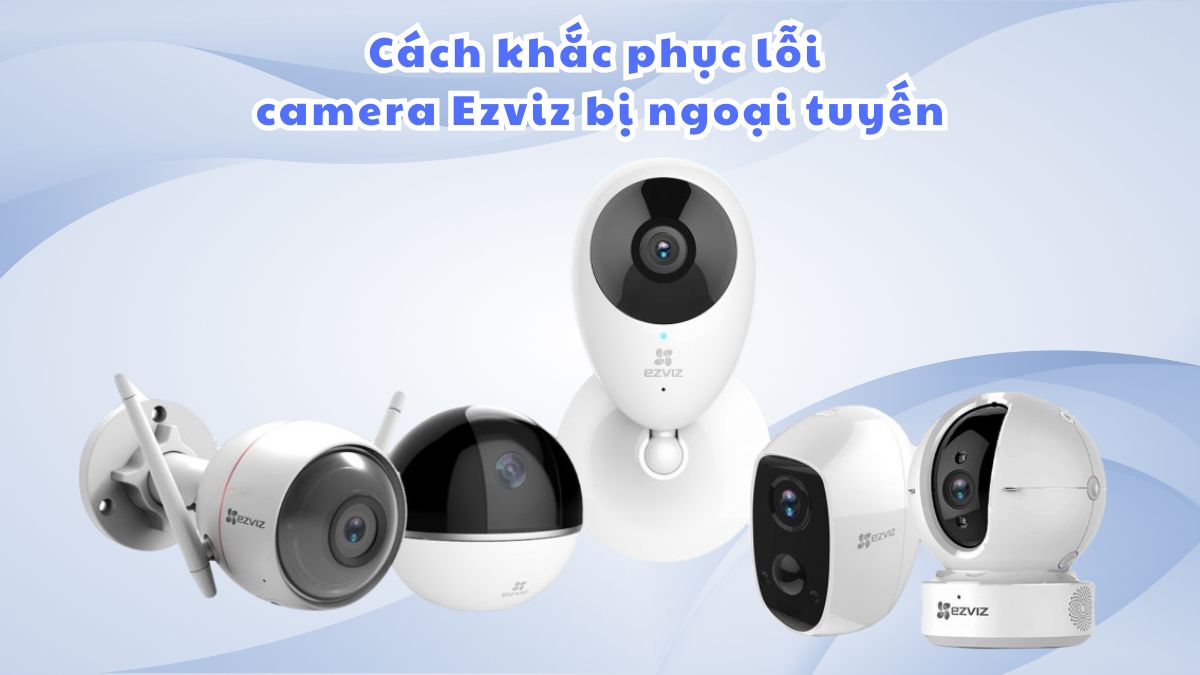 Cách khắc phục lỗi camera ezviz bị ngoại tuyến đơn giản tại nhà