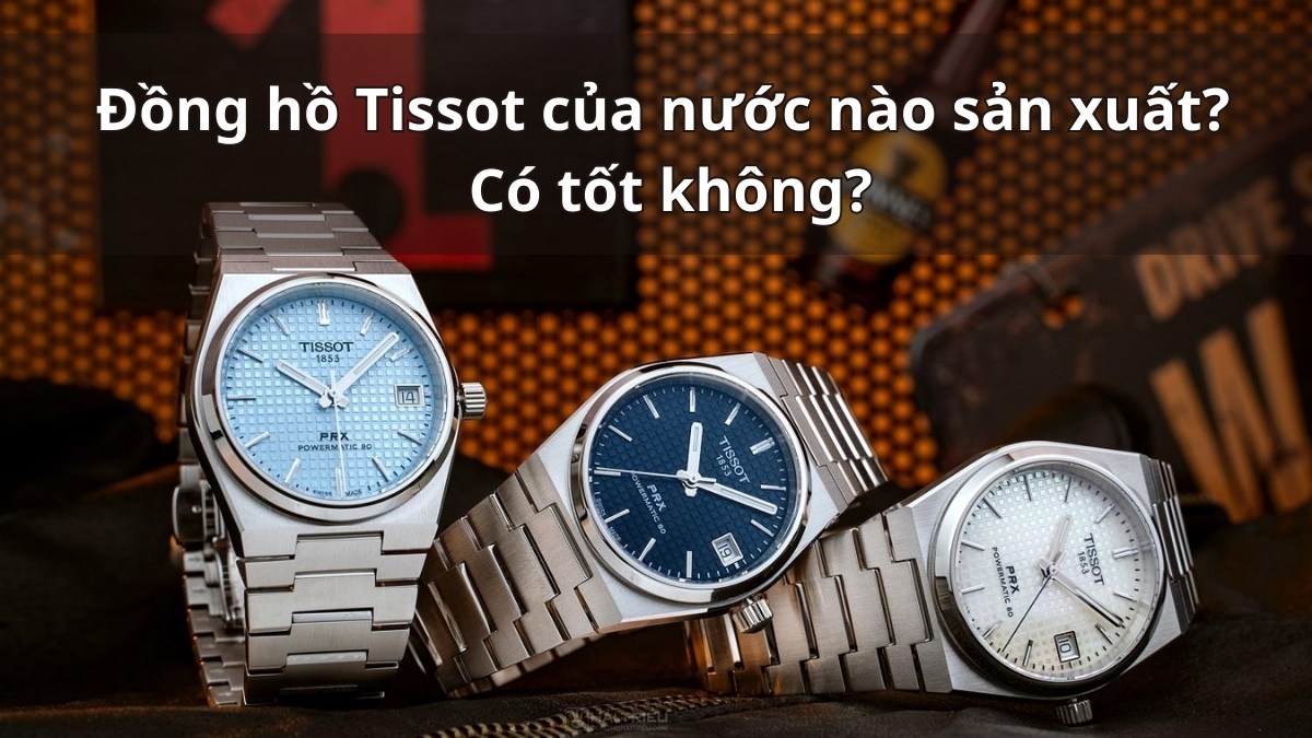 Hãng đồng hồ Tissot của nước nào sản xuất? Có tốt không?