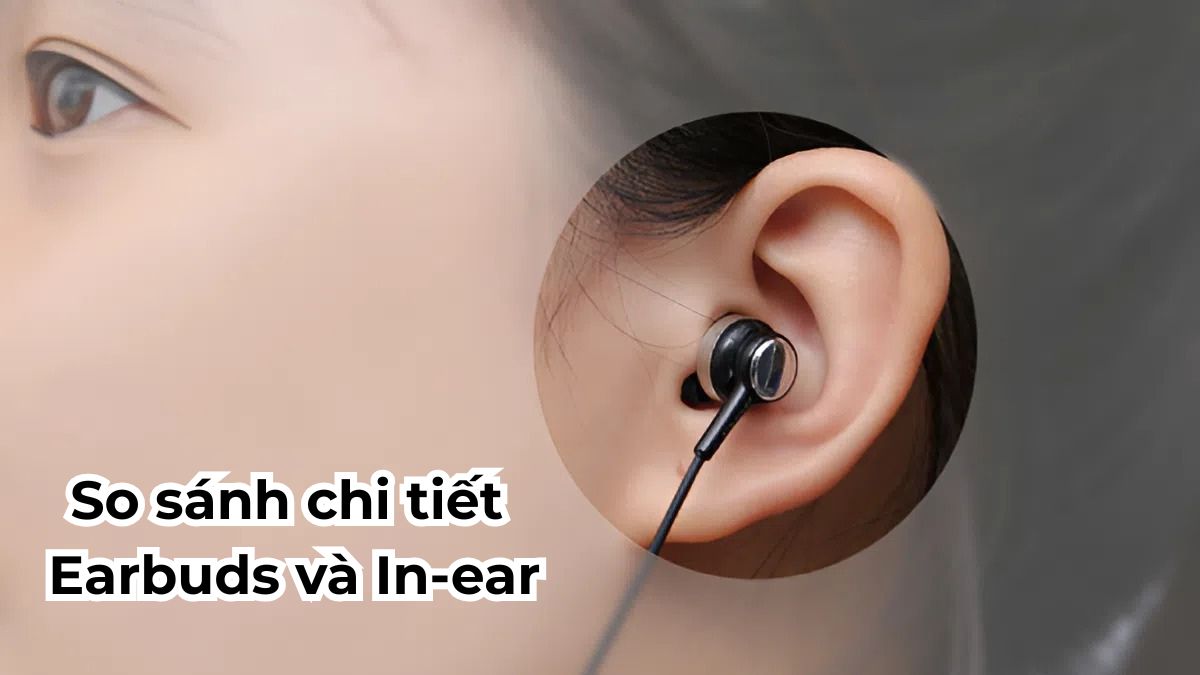 Tai nghe In-ear vs Earbuds là gì? So sánh chi tiết Earbuds và In-ear