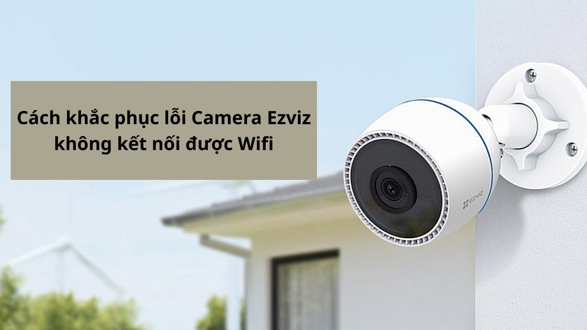 Cách Khắc Phục Lỗi Camera Ezviz Không Kết Nối Được Wifi Đơn Giản