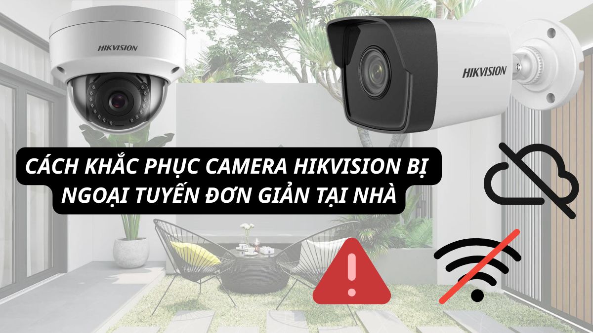 Cách khắc phục lỗi Camera Hikvision ngoại tuyến đơn giản tại nhà