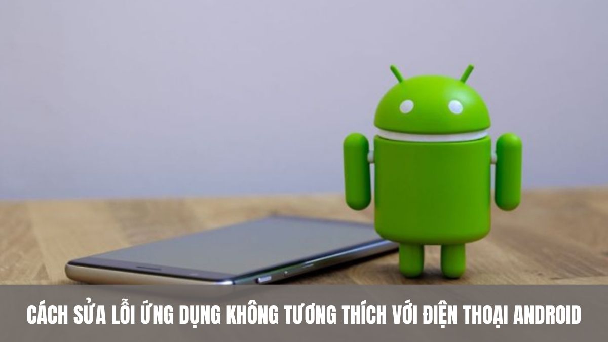 Cách sửa lỗi ứng dụng không tương thích với điện thoại Android