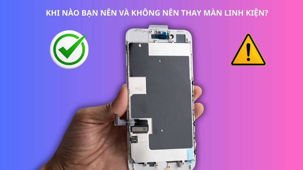 Khi nào bạn NÊN và KHÔNG NÊN thay màn linh kiện?