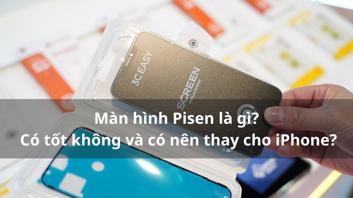 Màn hình Pisen là gì? Có tốt không và có nên thay cho iPhone?