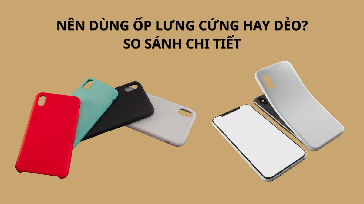 Nên dùng ốp lưng cứng hay dẻo? So sánh chi tiết
