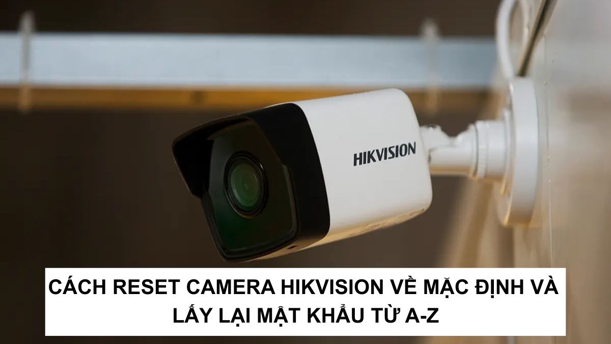 Cách reset camera Hikvision về mặc định và lấy lại mật khẩu từ A-Z 