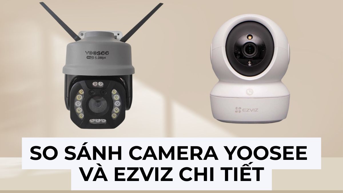 So sánh camera Yoosee và Ezviz chi tiết: Loại nào tốt hơn?