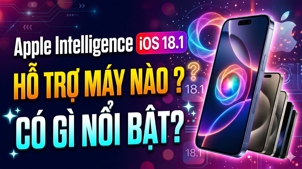 Apple Intelligence iOS 18.1 hỗ trợ máy nào? Có gì nổi bật?