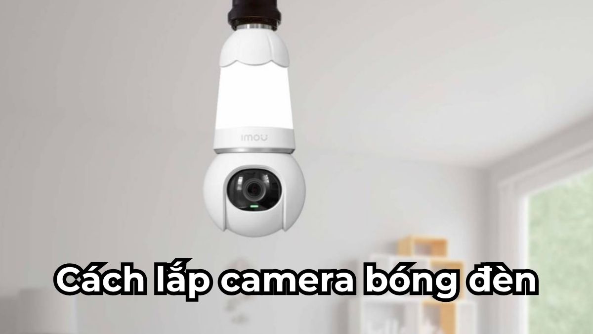 Cách lắp camera bóng đèn đơn giản và an toàn nhất