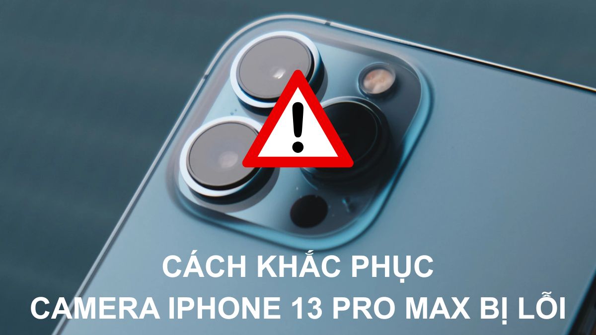 Camera iPhone 13 Pro Max bị lỗi: Cách khắc phục hiệu quả