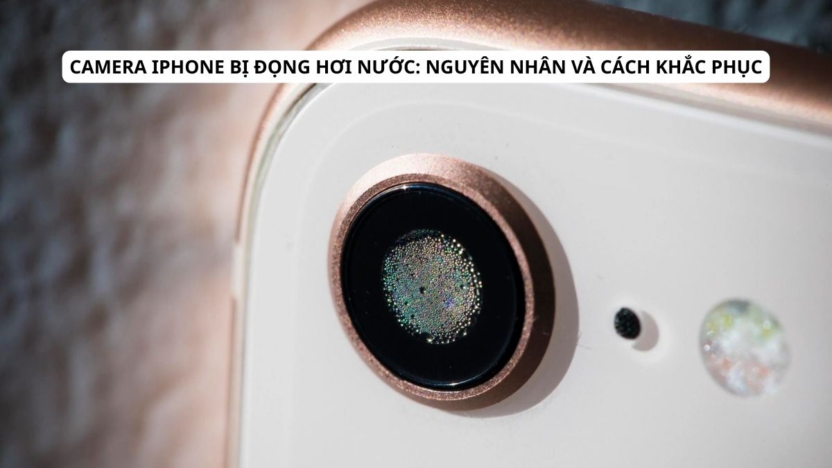 Camera iPhone bị đọng hơi nước: Nguyên nhân, cách khắc phục