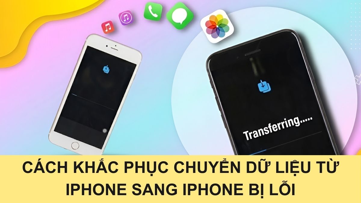 Chuyển dữ liệu từ iPhone sang iPhone bị lỗi: Cách khắc phục