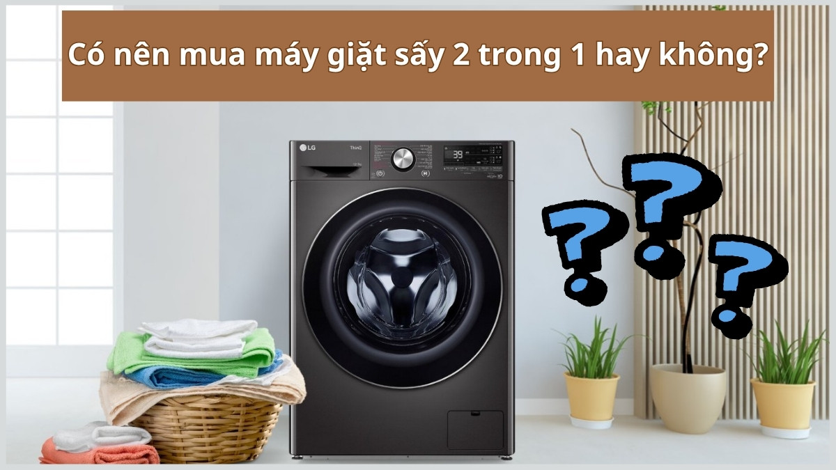 Có nên mua máy giặt sấy 2 trong 1 không? Ưu và nhược điểm