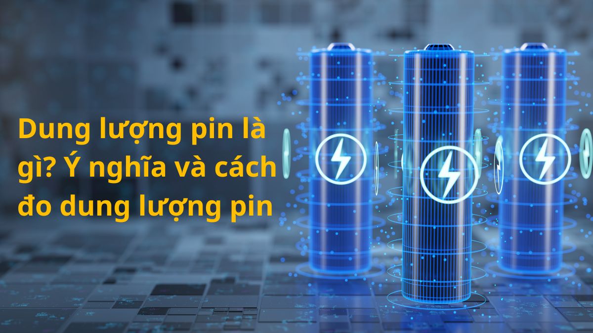 Dung lượng pin là gì? Ý nghĩa và cách đo dung lượng pin