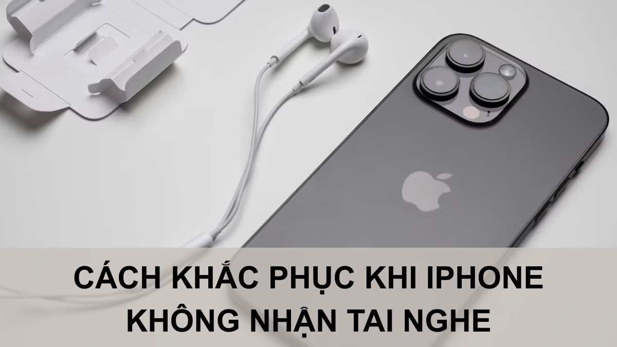 Cách khắc phục lỗi iPhone không nhận tai nghe có dây