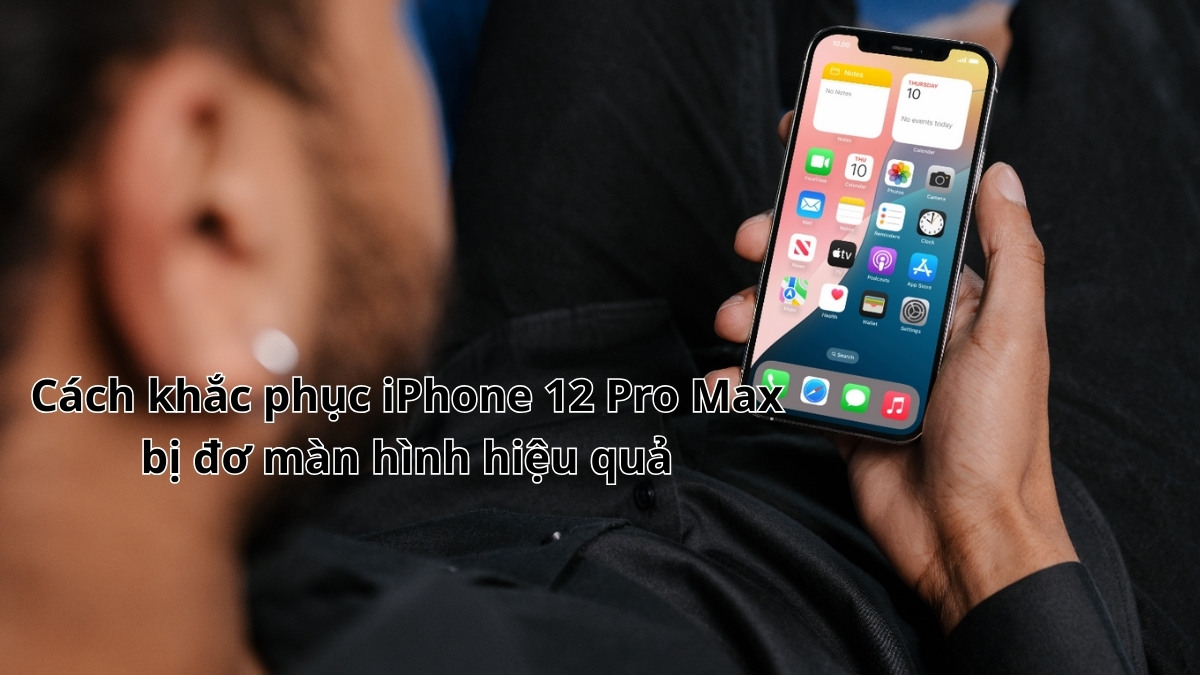 Cách khắc phục iPhone 12 Pro Max bị đơ màn hình hiệu quả