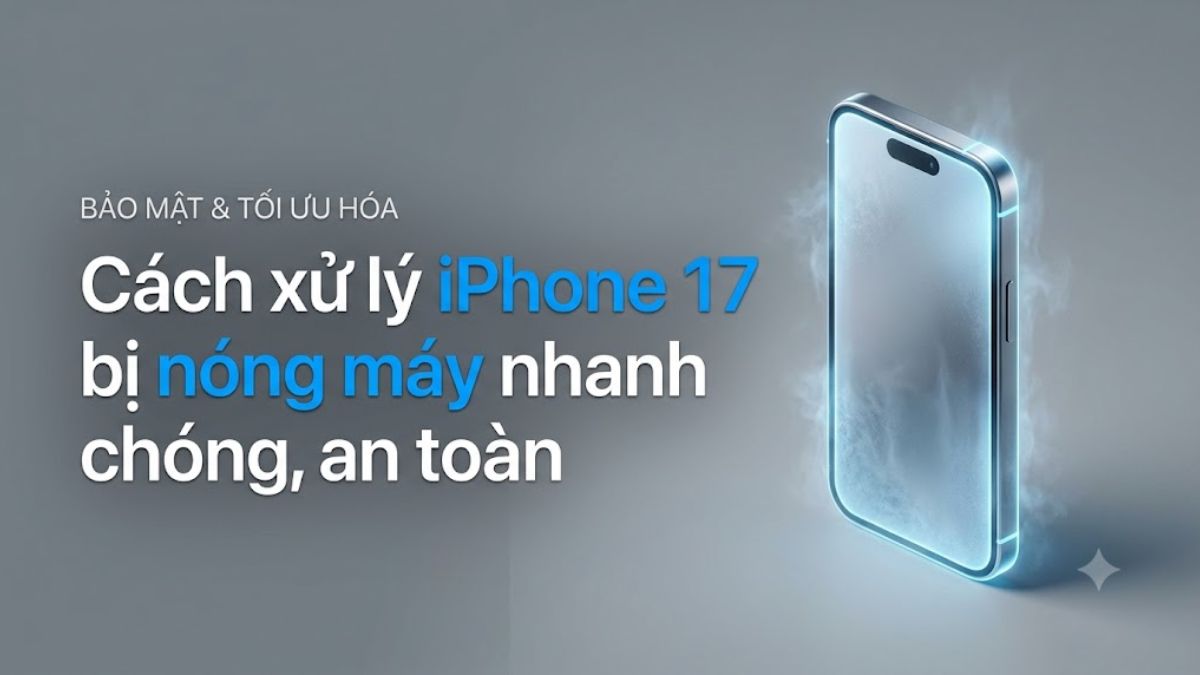 Cách xử lý iPhone 17 bị nóng máy nhanh chóng, an toàn