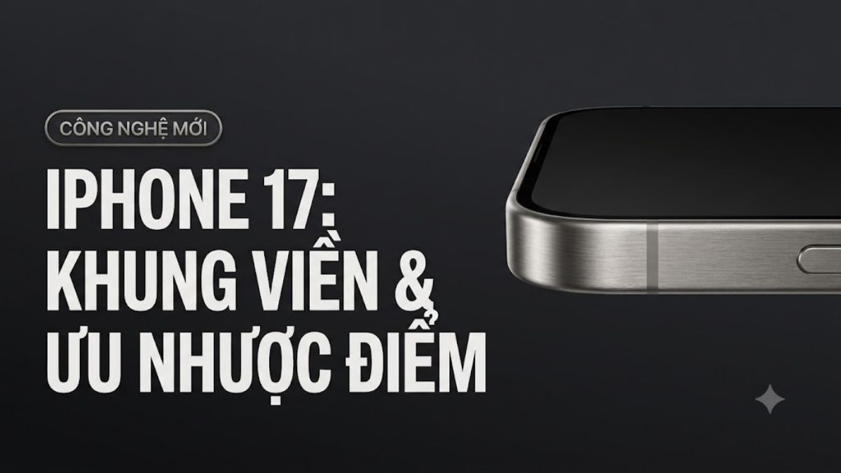 iPhone 17 khung viền gì? Ưu điểm và nhược điểm nổi bật