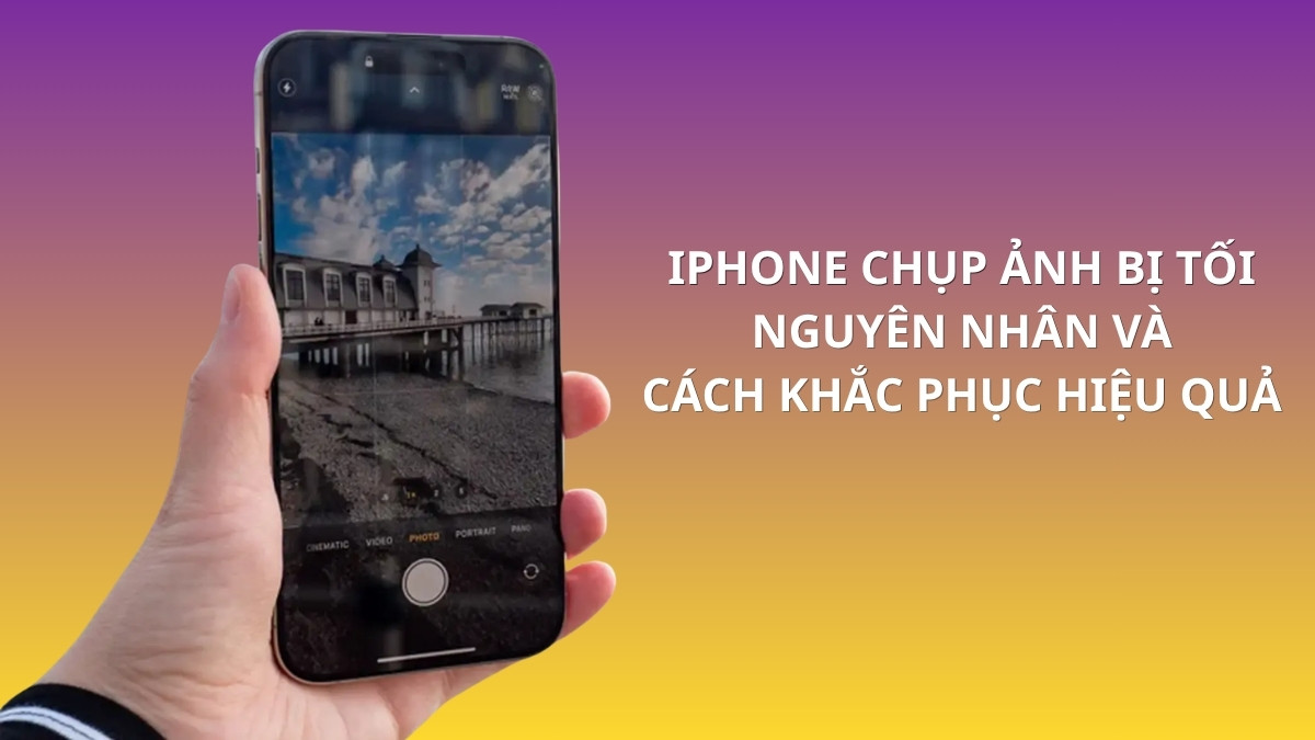 iPhone chụp ảnh bị tối: Nguyên nhân và cách khắc phục