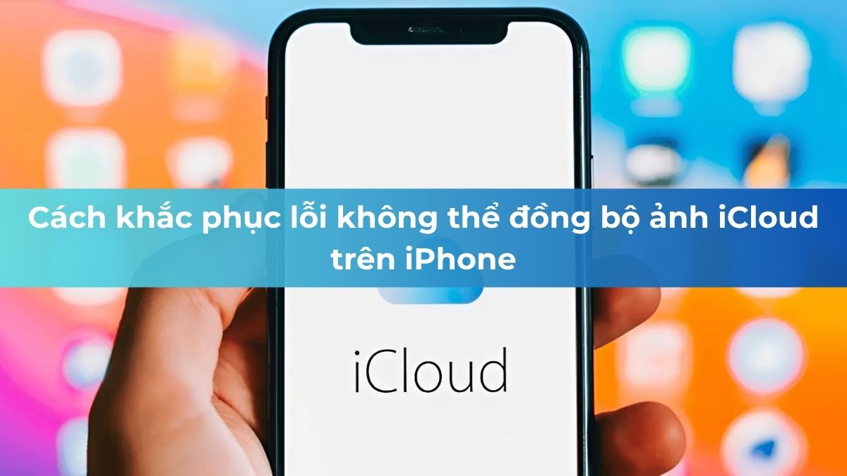Cách khắc phục lỗi không thể đồng bộ ảnh iCloud trên iPhone