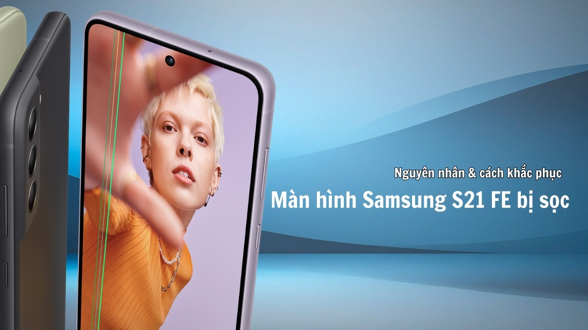Nguyên nhân & cách khắc phục màn hình Samsung S21 FE bị sọc