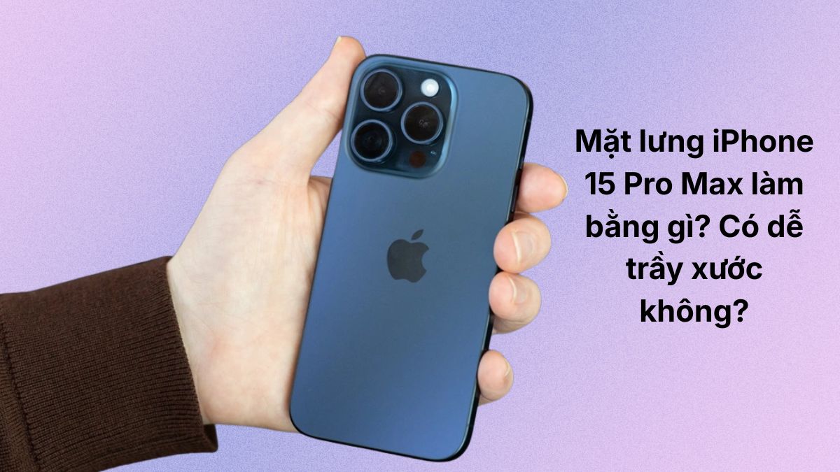 Mặt lưng iPhone 15 Pro Max làm bằng gì? Có dễ trầy xước?