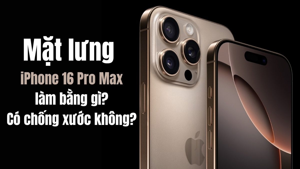 Mặt lưng iPhone 16 Pro Max làm bằng gì? Có chống xước không?