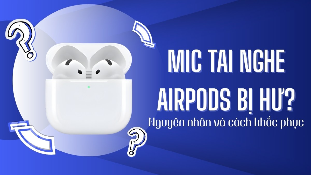 Mic tai nghe Airpods bị hư? Nguyên nhân và cách khắc phục
