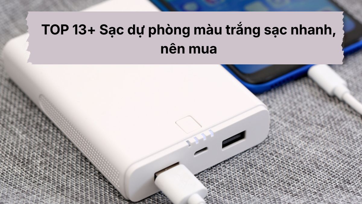 TOP 13+ Sạc dự phòng màu trắng sạc nhanh, nên mua 2026