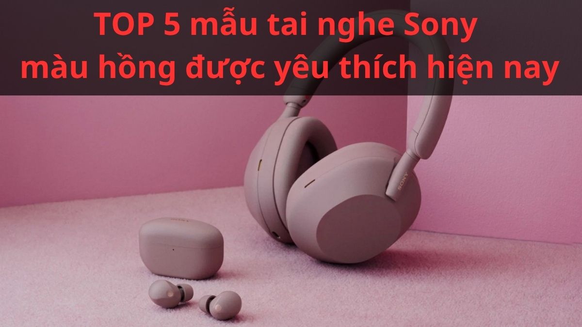 TOP 5 mẫu tai nghe Sony màu hồng được yêu thích hiện nay