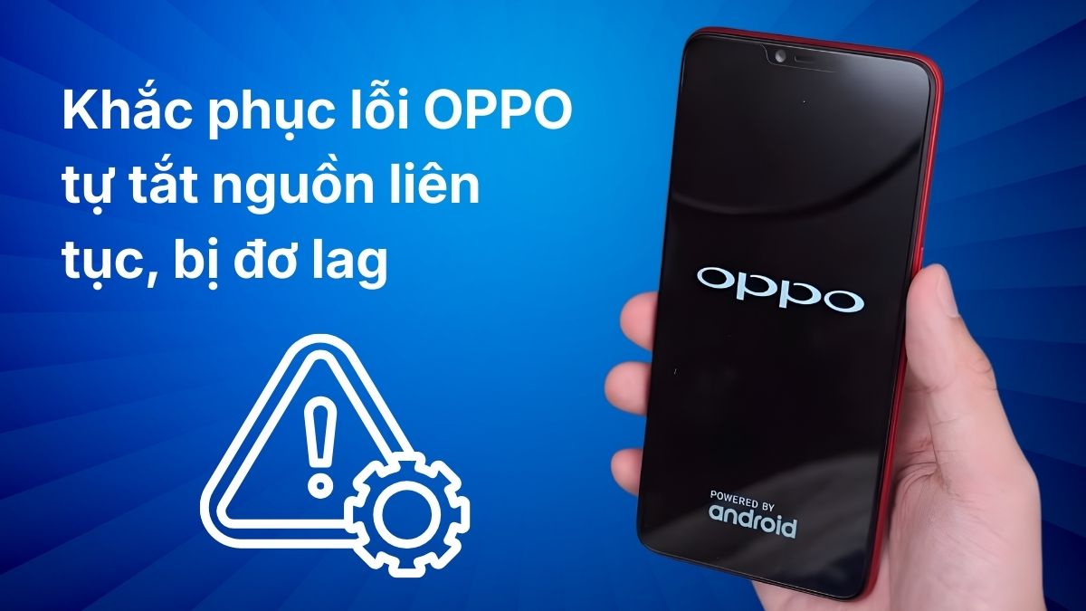 Khắc phục lỗi điện thoại OPPO tự tắt nguồn liên tục, bị đơ lag