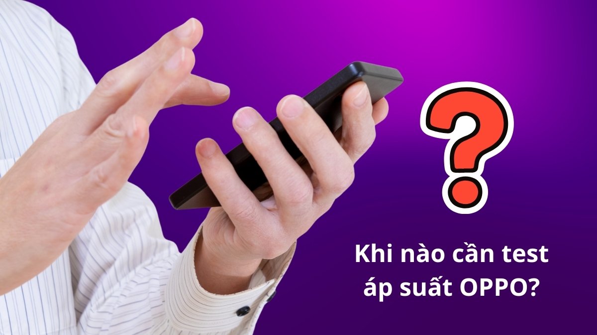Thời điểm cần test áp suất OPPO