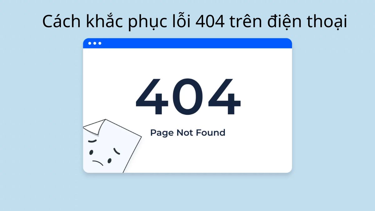 Cách khắc phục lỗi 404 trên điện thoại đơn giản, nhanh chóng