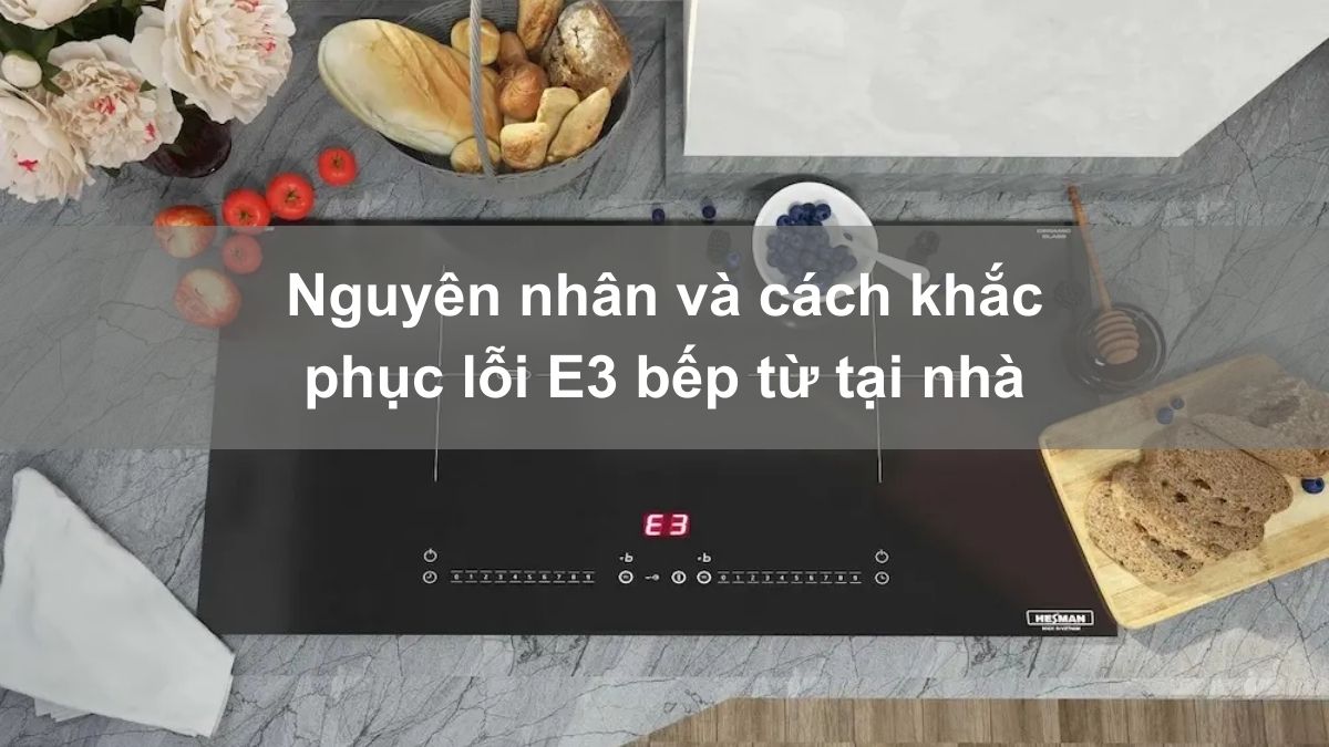 Lỗi E3 bếp từ là gì? Nguyên nhân và cách khắc phục tại nhà