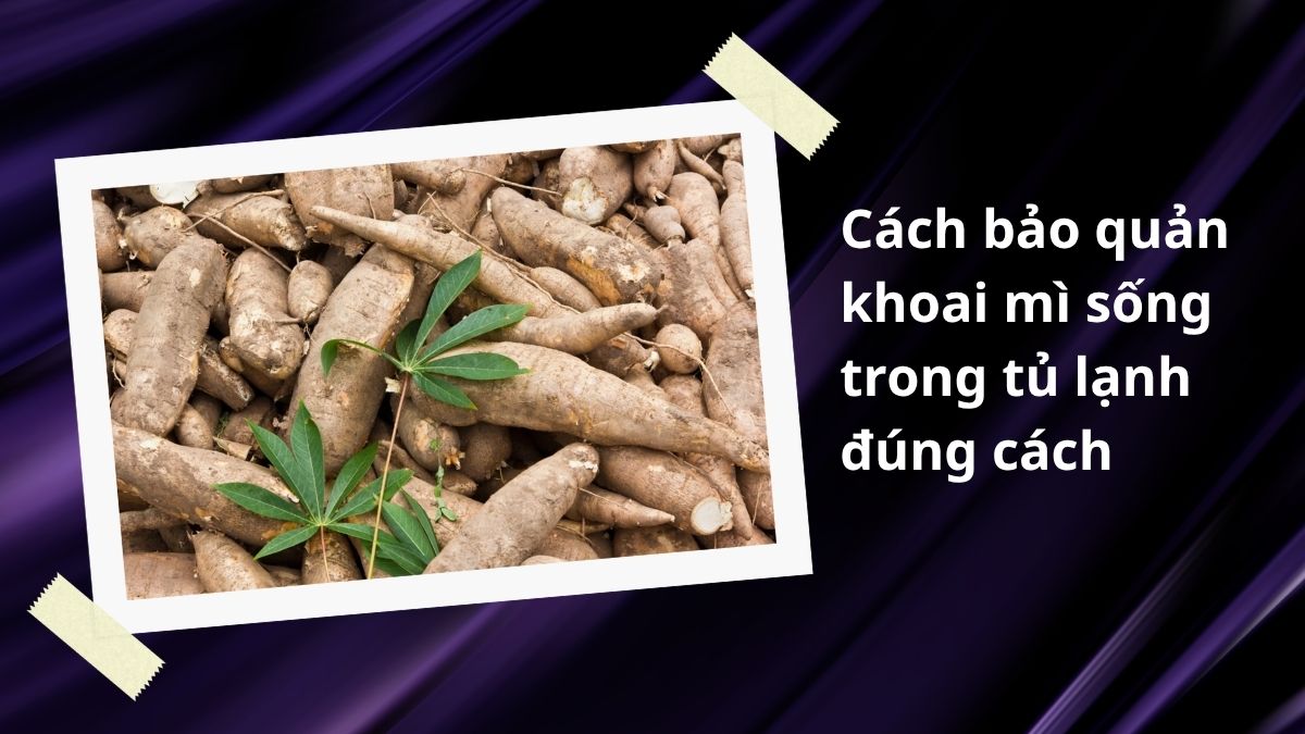 Cách bảo quản khoai mì sống trong tủ lạnh đúng cách